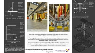 Restoration of IIM-Bangalore Library
Bangalore
Based on the growing needs of millennial students today from a library, we coined down few
definitions which we then translated into design:
“Technologically versed repository of multi-format content, responding to the current needs
entwined with the existing library fabric, facilitating flexible functions and catalyzing interactions
between the students, faculty and visitors.”
Preserving the traditional functional requirements, the additional functions are seamlessly woven
into the pre-existing strong library narrative using colors as a common thread. Color, which can
increase the attention span of the users, been introduced to functions like acoustics.
 