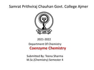 Samrat Prithviraj Chauhan Govt. College Ajmer
Department Of Chemistry
2021-2022
Submitted By: Teena Sharma
M.Sc.(Chemistry) Semester 4
Coenzyme Chemistry
 