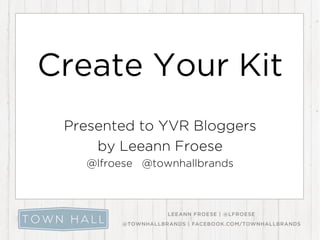 Create Your Kit
Presented to YVR Bloggers
by Leeann Froese
@lfroese @townhallbrands

 