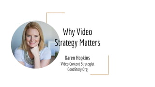 Why Video
Strategy Matters
Karen Hopkins
Video Content Strategist
GoodStory.Org
 