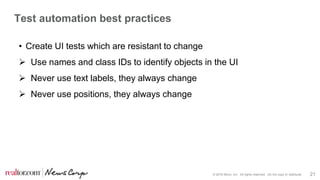 © 2016 Move, Inc. All rights reserved. Do not copy or distribute. 21
Test automation best practices
• Create UI tests which are resistant to change
 Use names and class IDs to identify objects in the UI
 Never use text labels, they always change
 Never use positions, they always change
 