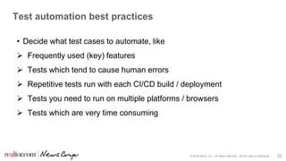 © 2016 Move, Inc. All rights reserved. Do not copy or distribute. 22
Test automation best practices
• Decide what test cases to automate, like
 Frequently used (key) features
 Tests which tend to cause human errors
 Repetitive tests run with each CI/CD build / deployment
 Tests you need to run on multiple platforms / browsers
 Tests which are very time consuming
 