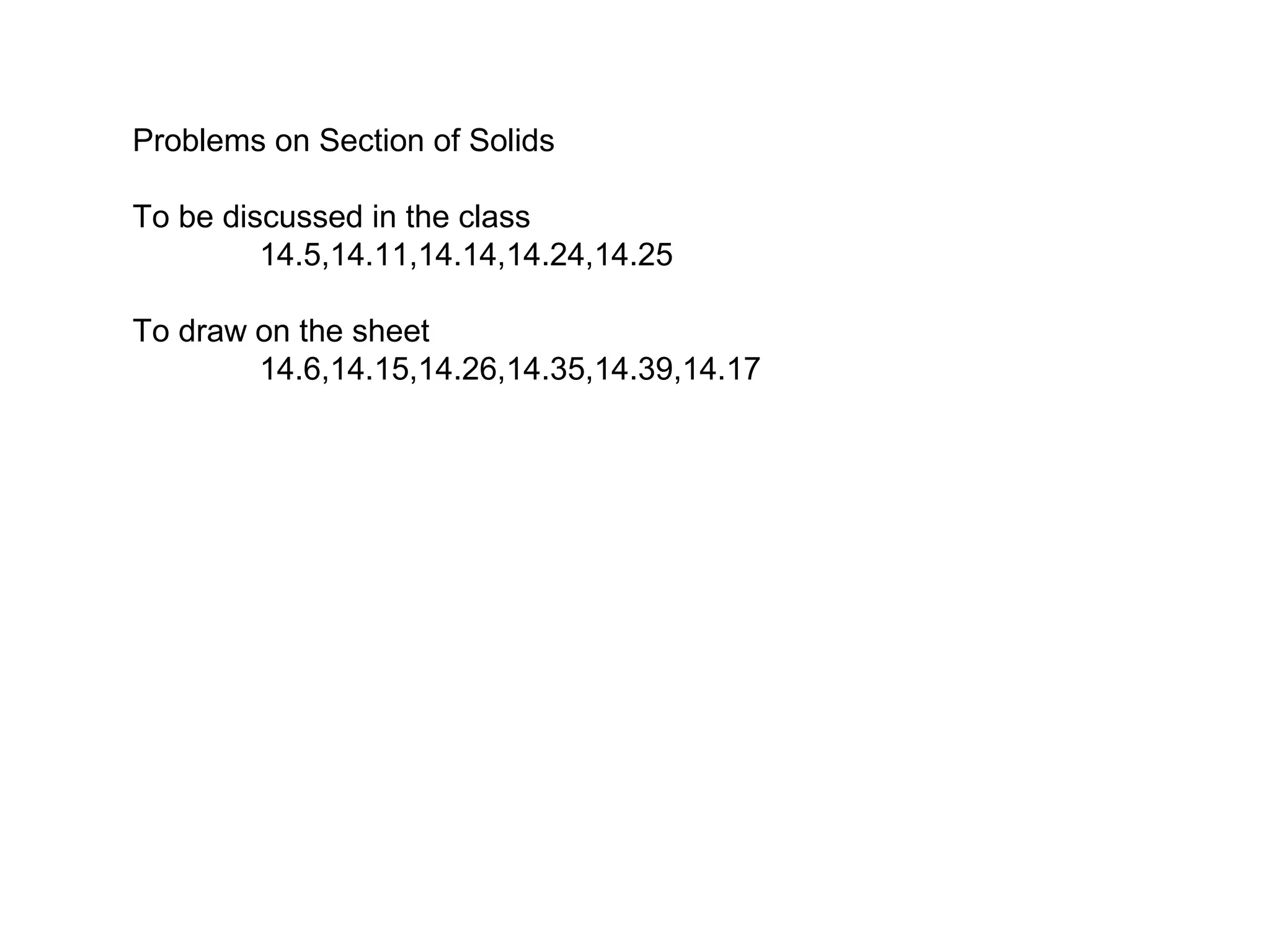 Problems on Section of Solids
To be discussed in the class
14.5,14.11,14.14,14.24,14.25
To draw on the sheet
14.6,14.15,14.26,14.35,14.39,14.17
 