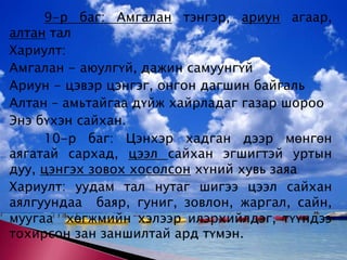 9-р баг: Амгалан тэнгэр, ариун агаар, алтан талХариулт: Амгалан - аюулгүй, дажин самуунгүй Ариун - цэвэр цэнгэг, онгон дагшин байгальАлтан – амьтайгаа дүйж хайрладаг газар шорооЭнэ бүхэн сайхан.   	10-р баг: Цэнхэр хадган дээр мөнгөн аягатай сархад, цээл сайхан эгшигтэй уртын дуу, цэнгэх зовох хосолсон хүний хувь заяаХариулт: уудам тал нутаг шигээ цээл сайхан аялгуундаа  баяр, гуниг, зовлон, жаргал, сайн, муугаа  хөгжмийн хэлээр илэрхийлдэг, түүндээ тохирсон зан заншилтай ард түмэн. 