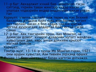 11-р баг: Авхаалжит хүний бие, монголоо гэсэн сэтгэлд, үүрийн таван жингээр хүдэр нэхэн улалзах үлдвэрийн өндөр яндангийн хилэн улаан галХариулт: хүмүүн төрлийг олж төрөх нь хэн бүхний бахархан дээдэлж байх хувь мөн бөгөөд нэгэнт энэ төрлийг авсан л бол ардаа үлдээх юмтай, эргээд дуурсагдах алдартай байх ёстой гэсэн санаа 12-р баг: Хөх тэнгэрийн орон, Хөх Монгол, үе дамжсан домог, хүчирэг дээдсийн нутагт мандсан хувьсгалын дөл, хөрс алтан дэлхийн үрчлээт магнай болсон Хариулт: Тэнгэр эцэг, 13-14-р зууны Их Монгол гүрэн, 1921 оны ардын хувьсгал, Ази тивийн зүрхэнд орших Өмнөх 11 бадгийн санааг базан нэгтгэн дүгнэжээ. 