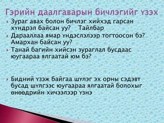 Гэрийн даалгаварын бичлэгийг үзэх  Зураг авах болон бичлэг хийхэд гарсан хүндрэл байсан уу?    ТайлбарДарааллаа ямар үндэслэлээр тогтоосон бэ? Амархан байсан уу? Танай багийн хийсэн зураглал бусдаас юугаараа ялгаатай юм бэ? Бидний үзэж байгаа шүлэг эх орны сэдэвт бусад шүлгээс юугаараа ялгаатай болохыг өнөөдрийн хичээлээр үзнэ 