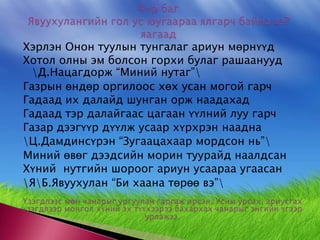 4-р баг Явуухулангийн гол ус юугаараа ялгарч байна вэ? яагаад Хэрлэн Онон туулын тунгалаг ариун мөрнүүд Хотол олны эм болсон горхи булаг рашаанууд \Д.Нацагдорж “Миний нутаг”\Газрын өндөр оргилоос хөх усан могой гарчГадаад их далайд шунган орж наадахад Гадаад тэр далайгаас цагаан үүлний луу гарч Газар дээгүүр дүүлж усаар хүрхрэн наадна \Ц.Дамдинсүрэн “Зугаацахаар мордсон нь”\Миний өвөг дээдсийн морин туурайд наалдсан Хүний  нутгийн шороог ариун усаараа угаасан \Я\Б.Явуухулан “Би хаана төрөө вэ”\Үзэгдлээс мөн чанарыг ургуулан гаргаж ирсэн. Усны урсах, ариусгах үзэгдлээр монгол хүний эх түүхээрээ бахархах чанарыг энгийн үгээр урлажээ. 