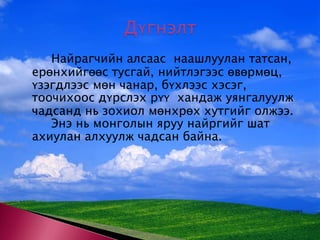 Дүгнэлт 	Найрагчийн алсаас  наашлуулан татсан, ерөнхийгөөс тусгай, нийтлэгээс өвөрмөц, үзэгдлээс мөн чанар, бүхлээс хэсэг, тоочихоос дүрслэх рүү  хандаж уянгалуулж чадсанд нь зохиол мөнхрөх хутгийг олжээ. 	Энэ нь монголын яруу найргийг шат ахиулан алхуулж чадсан байна. 