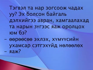 	Тэгвэл та нар зогсоож чадах уу? Эх болсон байгаль дэлхийгээ авран, хамгаалахад та нарын зүгээс яаж оролцох юм бэ?  өөрөөсөө эхлэх, хүмүүсийн ухамсар сэтгэхүйд нөлөөлөх 