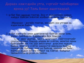 1-р баг Хөх манхан тэнгэр. Энэ үг зохиолчийн аавын хийдэг байсан зүйлтэй холбоотой байж болох уу?  	\Манахан – ангийн тэнгэр, зохиолч энэ утгаар нь хэрэглэсэн байх\2-р баг хамгийн олон давтамжтай байгаа авиаг олж, учрыг тайлбарла. Сарлагийн бух тошсон 		”с, ш” авиа дуутай, чанга, шуугиант  гийгүүлэгчийг сонгосноороо ташуур алдам ян хүйтэн, монгол орны байгалийн эрс тэс уур амьсгалыг  дүрсэлж чадсан байна. Мөн энэ хүйтэн ажрахгүй өвөлжиж байгаа сарлагийн бухаар \мал нь байхад малчин нь байх\ малчин ардын өлчир чийрэг ид хавтай  байдлыг төлөөлүүлэн дүрсэлсэн байна. Дараах нэжүүдийн утга, үүргийг тайлбарлан ярина уу? Толь бичиг ашиглаарай.