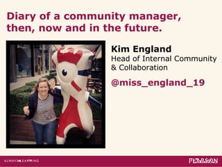 Diary of a community manager, 
then, now and in the future. 
Kim England 
Head of Internal Community 
& Collaboration 
@miss_england_19 
 