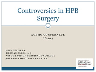 AUBHO CONFERNECE
8/2015
P R E S E N T E D B Y :
T H O M A S A L O I A , M D
A S S O C P R O F O F S U R G I C A L O N C O L O G Y
M D A N D E R S O N C A N C E R C E N T E R
Controversies in HPB
Surgery
 