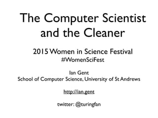 The Computer Scientist
and the Cleaner
Ian Gent
School of Computer Science, University of St Andrews
http://ian.gent
2015 ...