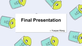 Final Presentation
-- Yueyao Wang
 