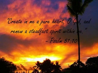 “Create in me a pure heart, O God, and
renew a steadfast spirit within me.”
- Psalm 51:10
 
