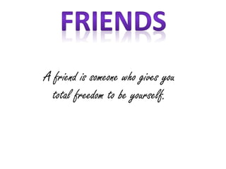 A friend is someone who gives you
total freedom to be yourself.
 