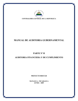 CONTRALORIA GENERAL DE LA REPUBLICA
MANUAL DE AUDITORIA GUBERNAMENTAL
PARTE Nº II
AUDITORIA FINANCIERA Y DE CUMPLIMIENTO
PROYECTO BID/CGR
MANAGUA - NICARAGUA
JUNIO - 2009
 