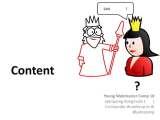 Link       !




Content
                         ?
          Young Webmaster Camp 10
           Jakrapong Kongmalai (   )
           Co-founder thumbsup.in.th
                         @jakrapong
 