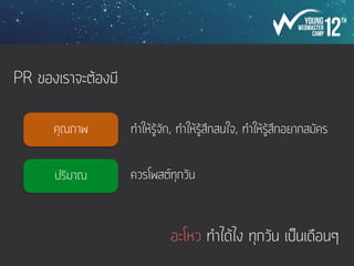 PR ของเราจะต้องมี
คุณภาพ
ปริมาณ
ทำให้รู้จัก, ทำให้รู้สึกสนใจ, ทำให้รู้สึกอยากสมัคร
ควรโพสต์ทุกวัน
อะโหว ทำได้ไง ทุกวัน เป็นเดือนๆ
 