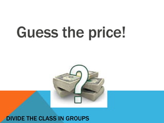 Guess the price!
DIVIDE THE CLASS IN GROUPS
 