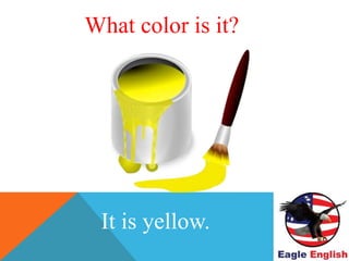 WHAT COLOR IS THIS ?
It is yellow.
What color is it?
 