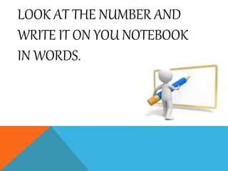 LOOK AT THE NUMBER AND
WRITE IT ON YOU NOTEBOOK
IN WORDS.
 