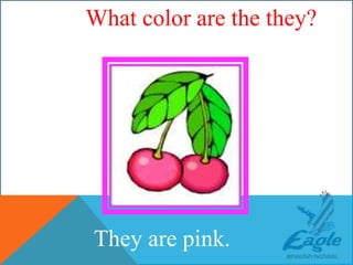 WHAT COLOR ARE THE CHERRIES?
They are pink.
What color are the they?
 