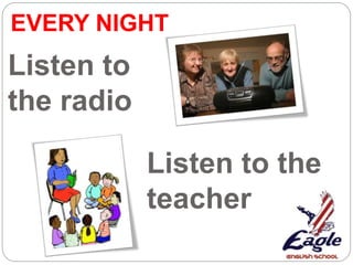 Listen to the
teacher
Listen to
the radio
EVERY NIGHT
 