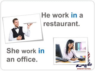 She work in
an office.
He work in a
restaurant.
 
