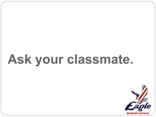 Ask your classmate.
 