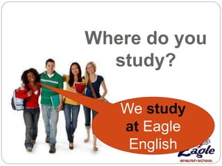 Where do you
study?
We study
at Eagle
English
 