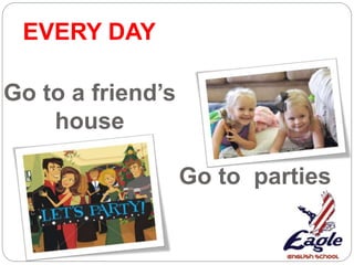Go to parties
Go to a friend’s
house
EVERY DAY
 