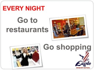 Go shopping
Go to
restaurants
EVERY NIGHT
 