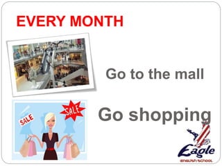 Go shopping
Go to the mall
EVERY MONTH
 