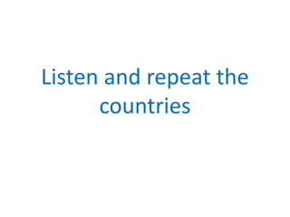 Listen and repeat the
countries
 
