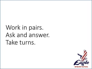 Work in pairs.
Ask and answer.
Take turns.
 
