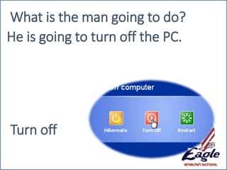 Turn off
What is the man going to do?
He is going to turn off the PC.
 