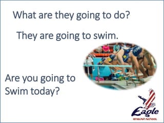 What are they going to do?
They are going to swim.
Are you going to
Swim today?
 