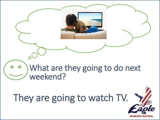 What are they going to do next
weekend?
They are going to watch TV.
 