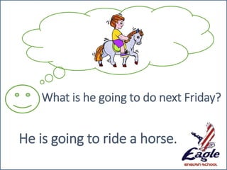 What is he going to do next Friday?
He is going to ride a horse.
 