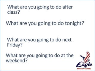 What are you going to do after
class?
What are you going to do tonight?
What are you going to do next
Friday?
What are you going to do at the
weekend?
 