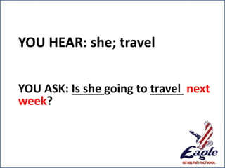 YOU HEAR: she; travel
YOU ASK: Is she going to travel next
week?
 