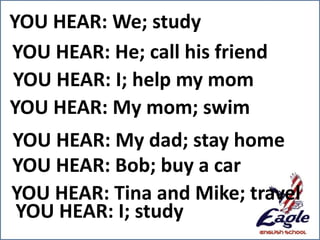 YOU HEAR: We; study
YOU HEAR: He; call his friend
YOU HEAR: I; help my mom
YOU HEAR: My mom; swim
YOU HEAR: My dad; stay home
YOU HEAR: Bob; buy a car
YOU HEAR: Tina and Mike; travel
YOU HEAR: I; study
 