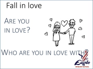 Fall in love
ARE YOU
IN LOVE?
WHO ARE YOU IN LOVE WITH?
 