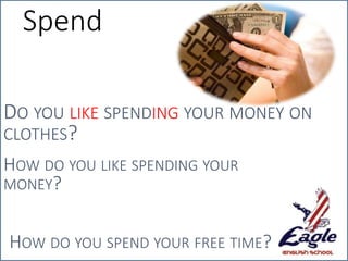 Spend
DO YOU LIKE SPENDING YOUR MONEY ON
CLOTHES?
HOW DO YOU LIKE SPENDING YOUR
MONEY?
HOW DO YOU SPEND YOUR FREE TIME?
 