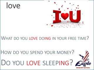 love
WHAT DO YOU LOVE DOING IN YOUR FREE TIME?
DO YOU LOVE SLEEPING?
HOW DO YOU SPEND YOUR MONEY?
 