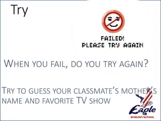 Try
WHEN YOU FAIL, DO YOU TRY AGAIN?
TRY TO GUESS YOUR CLASSMATE’S MOTHER’S
NAME AND FAVORITE TV SHOW
 