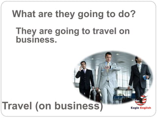 Travel (on business)
What are they going to do?
They are going to travel on
business.
 