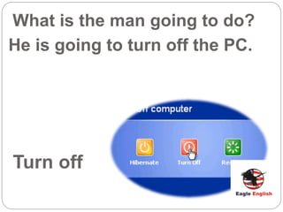 Turn off
What is the man going to do?
He is going to turn off the PC.
 