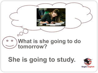 What is she going to do
tomorrow?
She is going to study.
 